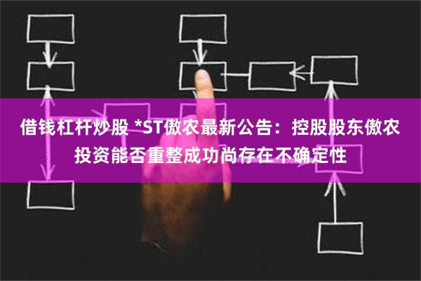 借钱杠杆炒股 *ST傲农最新公告：控股股东傲农投资能否重整成功尚存在不确定性