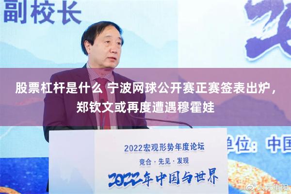 股票杠杆是什么 宁波网球公开赛正赛签表出炉，郑钦文或再度遭遇穆霍娃