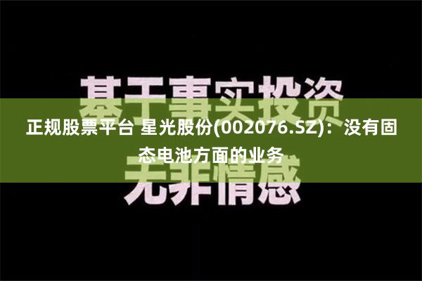 正规股票平台 星光股份(002076.SZ)：没有固态电池方面的业务