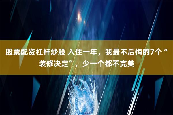 股票配资杠杆炒股 入住一年，我最不后悔的7个“装修决定”，少一个都不完美