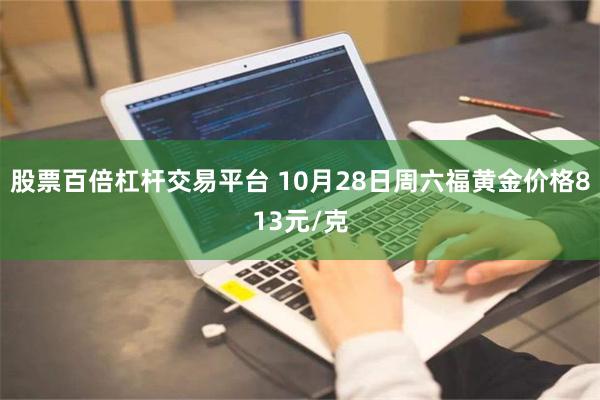 股票百倍杠杆交易平台 10月28日周六福黄金价格813元/克