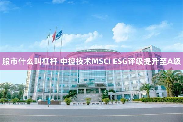 股市什么叫杠杆 中控技术MSCI ESG评级提升至A级