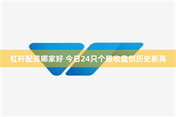 杠杆配资哪家好 今日24只个股收盘创历史新高