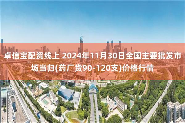 卓信宝配资线上 2024年11月30日全国主要批发市场当归(药厂货90-120支)价格行情