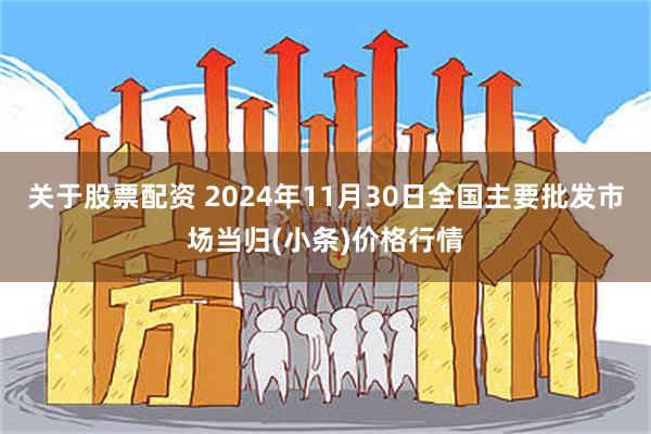 关于股票配资 2024年11月30日全国主要批发市场当归(小条)价格行情