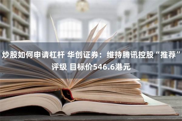 炒股如何申请杠杆 华创证券：维持腾讯控股“推荐”评级 目标价546.6港元