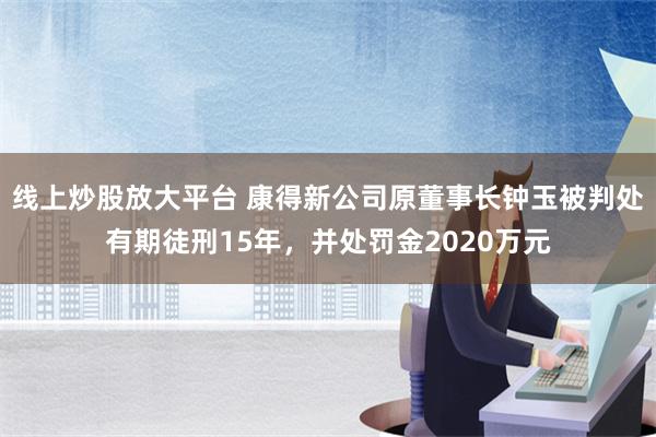 线上炒股放大平台 康得新公司原董事长钟玉被判处有期徒刑15年，并处罚金2020万元