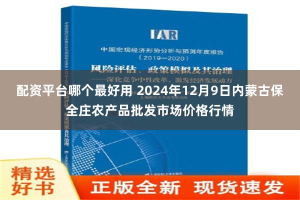 配资平台哪个最好用 2024年12月9日内蒙古保全庄农产品批发市场价格行情