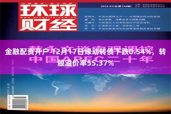 金融配资开户 12月17日绿动转债下跌0.54%，转股溢价率55.37%