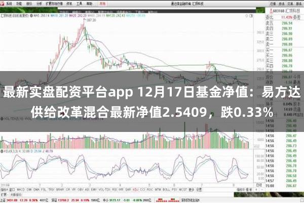 最新实盘配资平台app 12月17日基金净值：易方达供给改革混合最新净值2.5409，跌0.33%