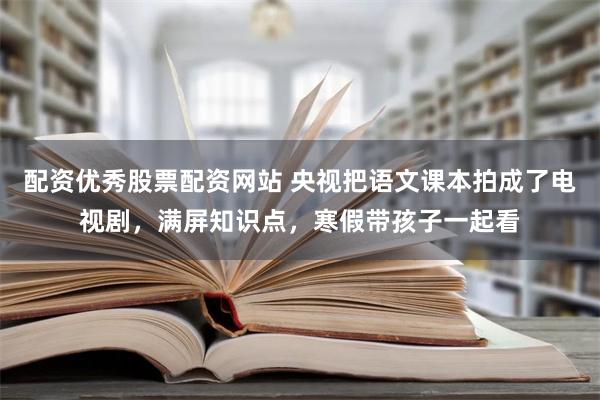 配资优秀股票配资网站 央视把语文课本拍成了电视剧，满屏知识点，寒假带孩子一起看