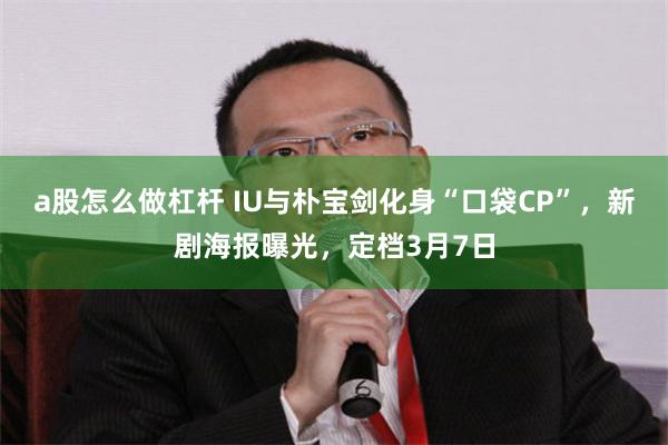 a股怎么做杠杆 IU与朴宝剑化身“口袋CP”，新剧海报曝光，定档3月7日