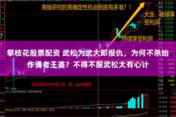 攀枝花股票配资 武松为武大郎报仇，为何不杀始作俑者王婆？不得不服武松太有心计