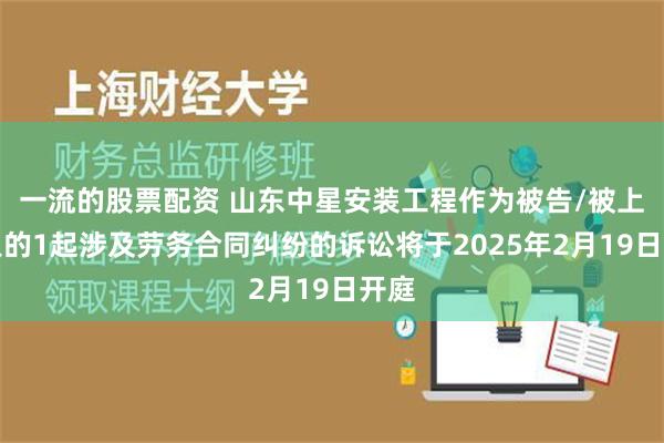 一流的股票配资 山东中星安装工程作为被告/被上诉人的1起涉及劳务合同纠纷的诉讼将于2025年2月19日开庭