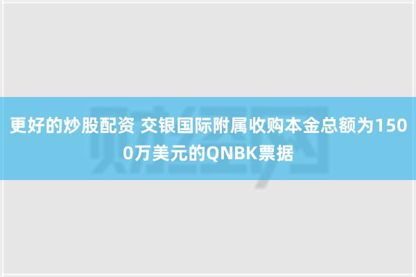 更好的炒股配资 交银国际附属收购本金总额为1500万美元的QNBK票据