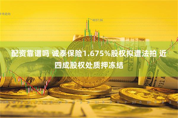 配资靠谱吗 诚泰保险1.675%股权拟遭法拍 近四成股权处质押冻结